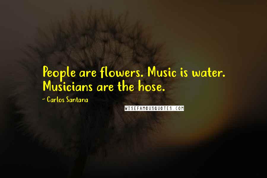 Carlos Santana Quotes: People are flowers. Music is water. Musicians are the hose.