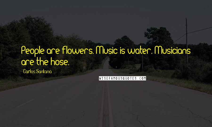 Carlos Santana Quotes: People are flowers. Music is water. Musicians are the hose.