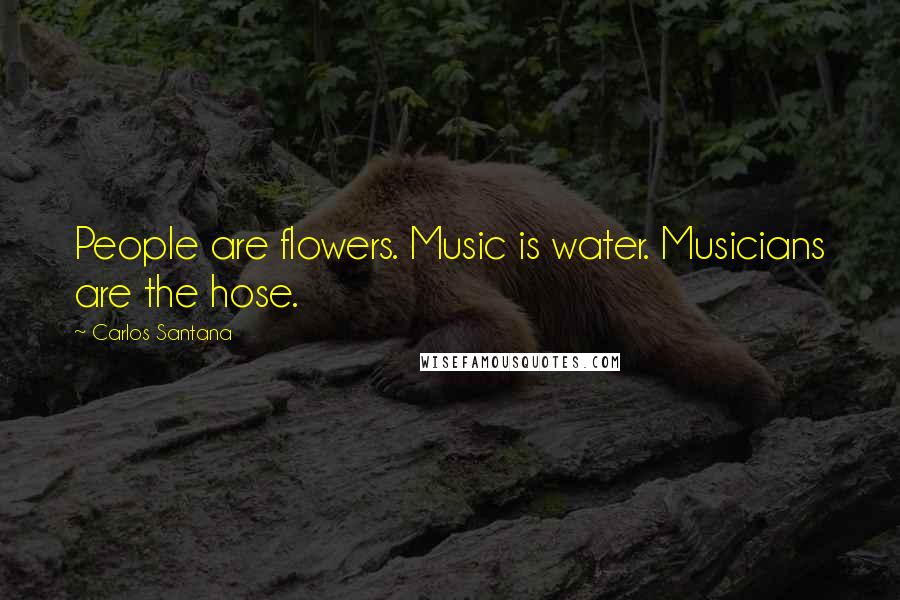 Carlos Santana Quotes: People are flowers. Music is water. Musicians are the hose.