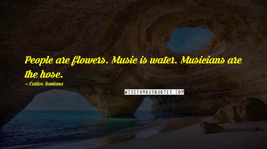 Carlos Santana Quotes: People are flowers. Music is water. Musicians are the hose.