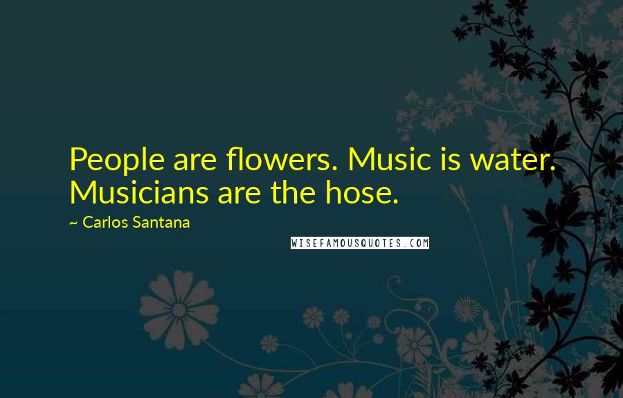 Carlos Santana Quotes: People are flowers. Music is water. Musicians are the hose.