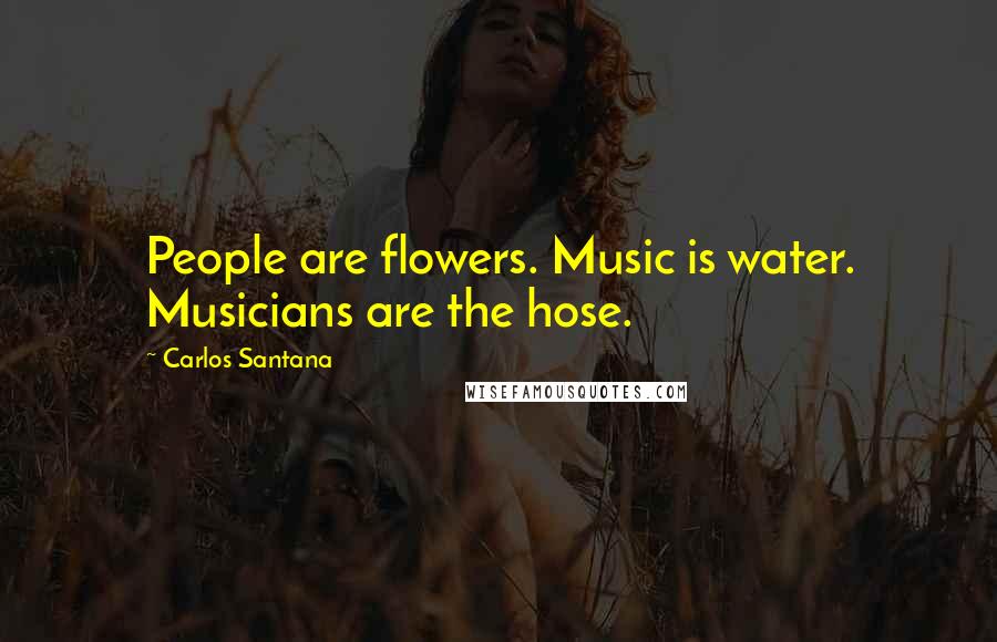 Carlos Santana Quotes: People are flowers. Music is water. Musicians are the hose.