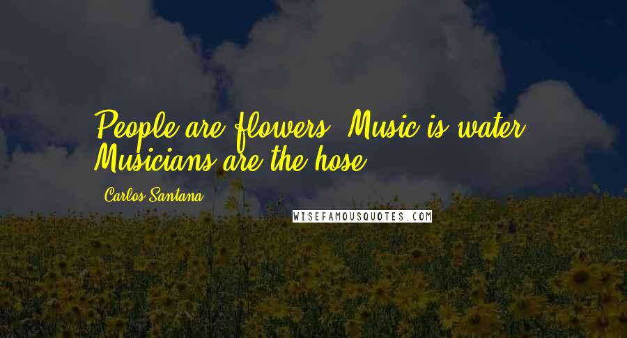 Carlos Santana Quotes: People are flowers. Music is water. Musicians are the hose.
