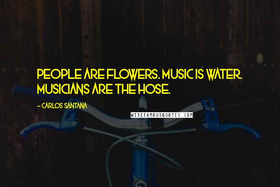 Carlos Santana Quotes: People are flowers. Music is water. Musicians are the hose.