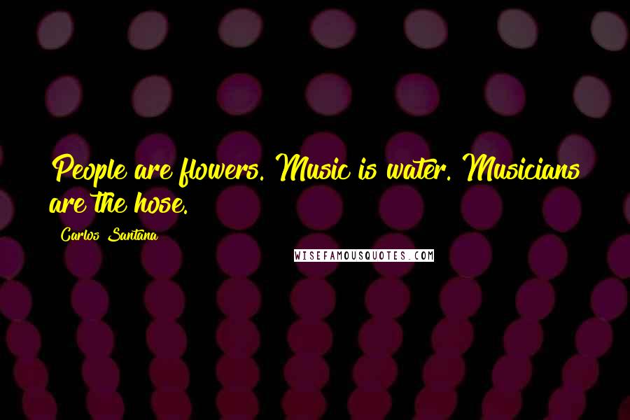 Carlos Santana Quotes: People are flowers. Music is water. Musicians are the hose.