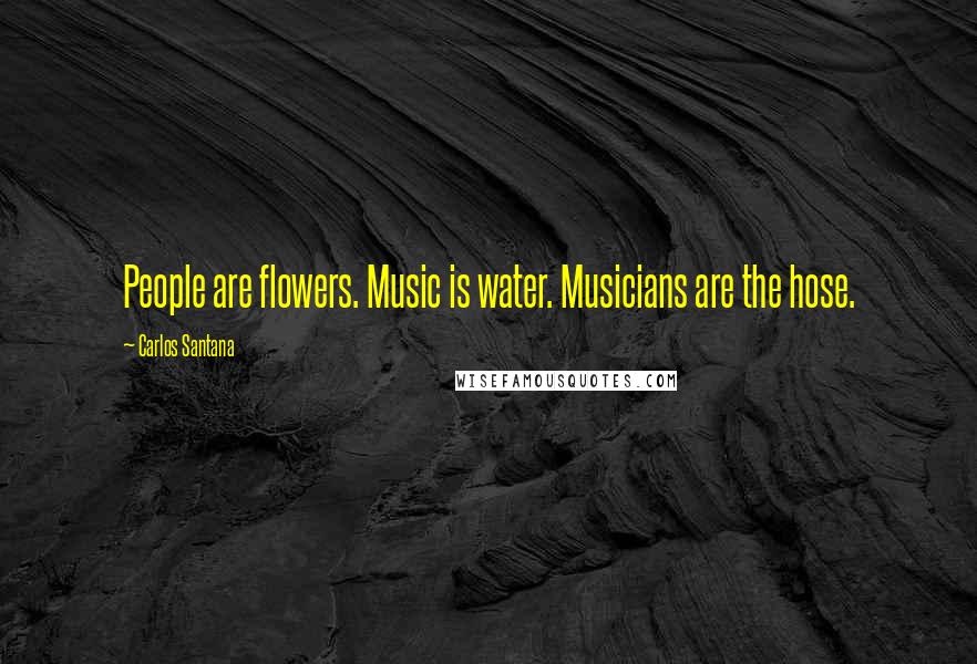 Carlos Santana Quotes: People are flowers. Music is water. Musicians are the hose.