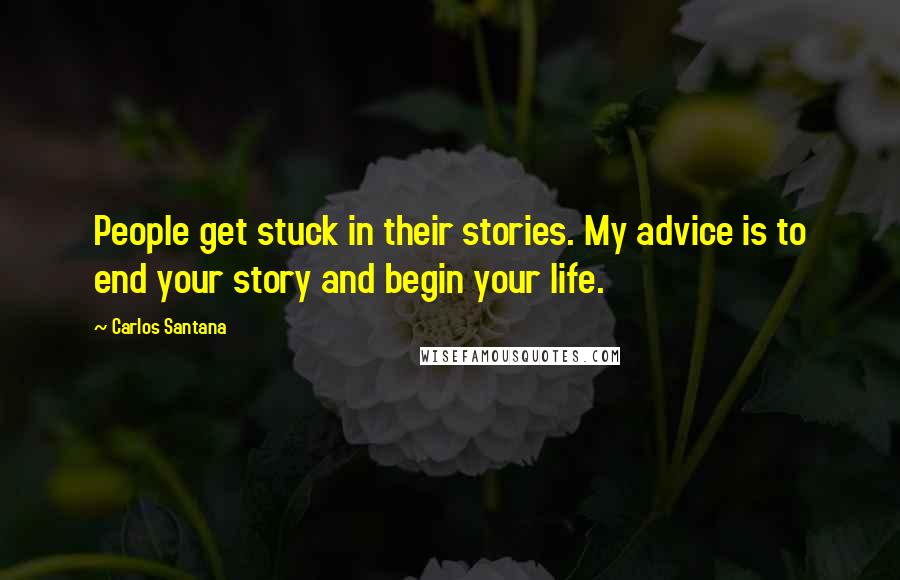 Carlos Santana Quotes: People get stuck in their stories. My advice is to end your story and begin your life.