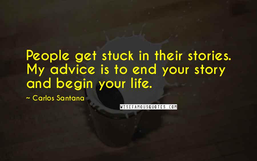 Carlos Santana Quotes: People get stuck in their stories. My advice is to end your story and begin your life.