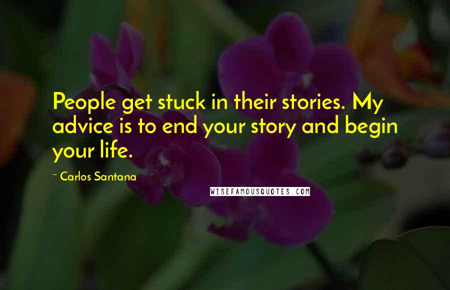 Carlos Santana Quotes: People get stuck in their stories. My advice is to end your story and begin your life.