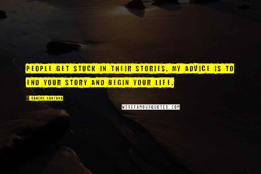 Carlos Santana Quotes: People get stuck in their stories. My advice is to end your story and begin your life.