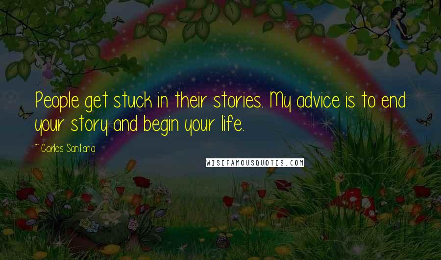 Carlos Santana Quotes: People get stuck in their stories. My advice is to end your story and begin your life.