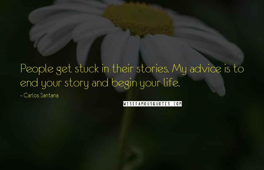 Carlos Santana Quotes: People get stuck in their stories. My advice is to end your story and begin your life.