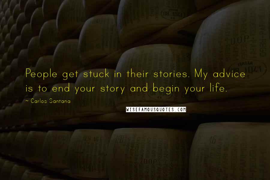 Carlos Santana Quotes: People get stuck in their stories. My advice is to end your story and begin your life.