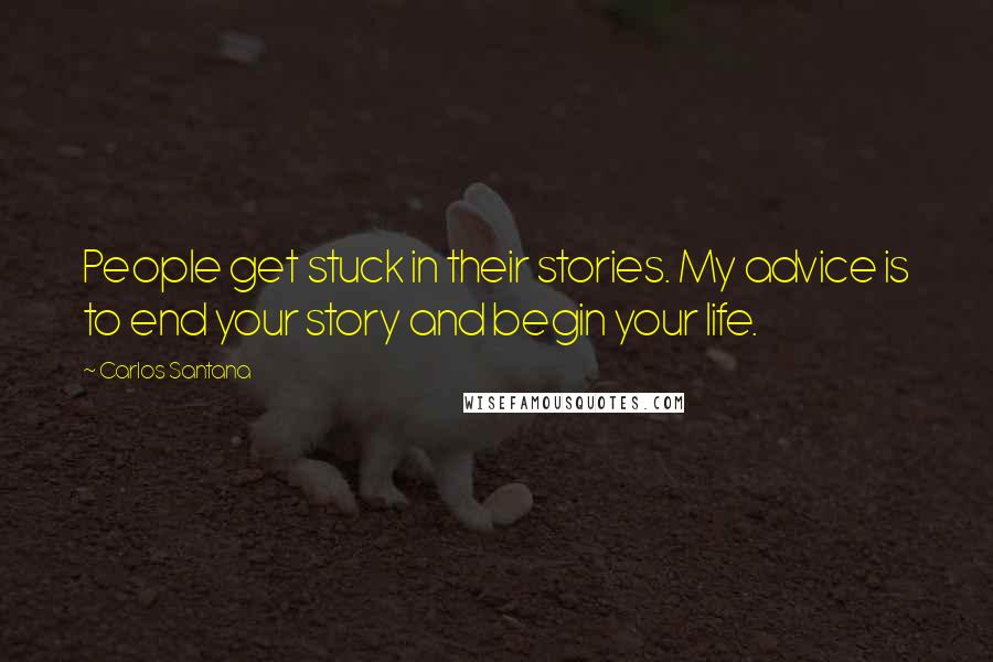 Carlos Santana Quotes: People get stuck in their stories. My advice is to end your story and begin your life.