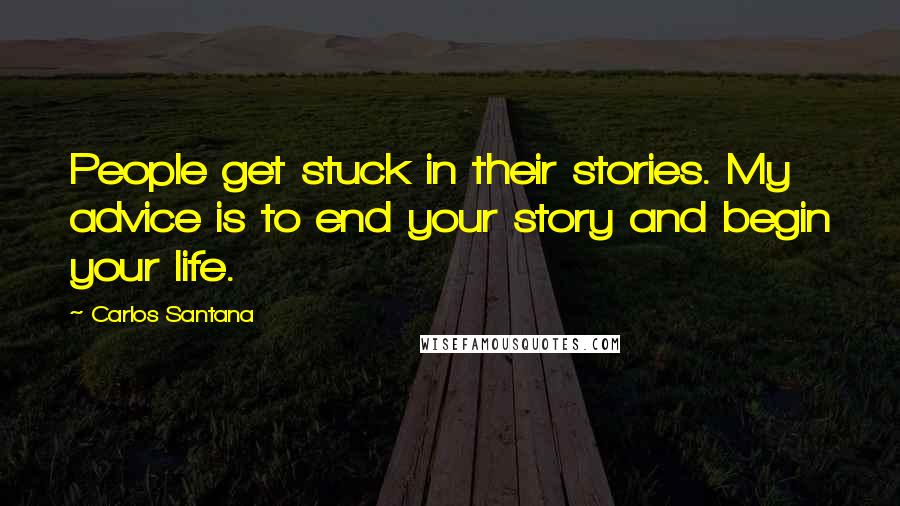 Carlos Santana Quotes: People get stuck in their stories. My advice is to end your story and begin your life.