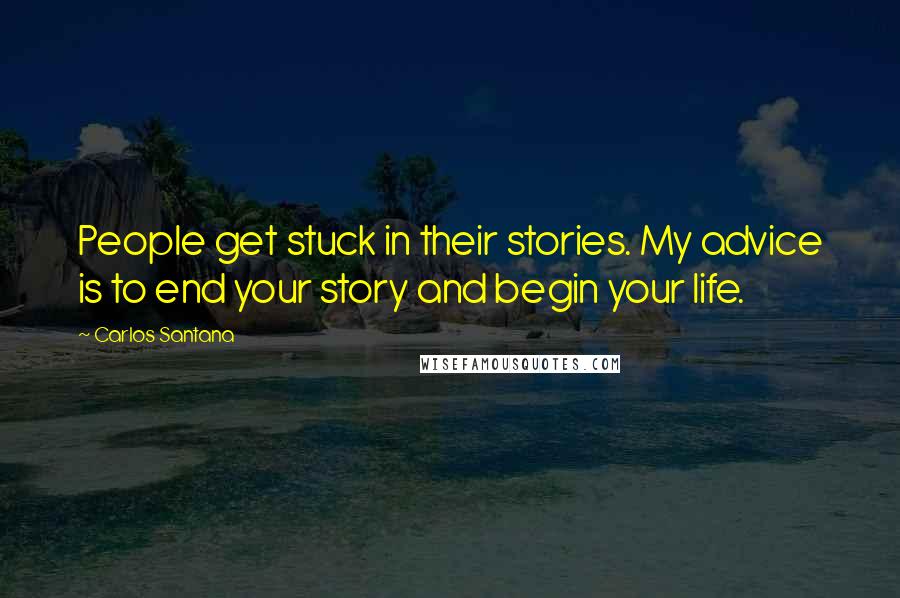 Carlos Santana Quotes: People get stuck in their stories. My advice is to end your story and begin your life.