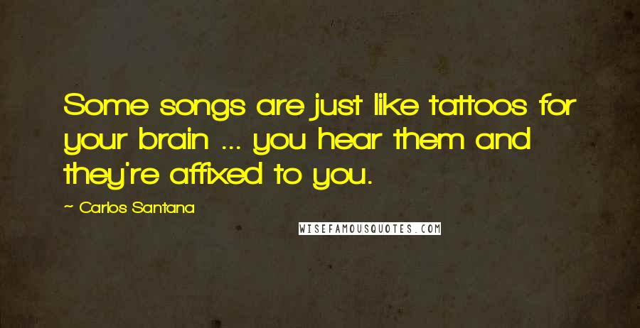 Carlos Santana Quotes: Some songs are just like tattoos for your brain ... you hear them and they're affixed to you.