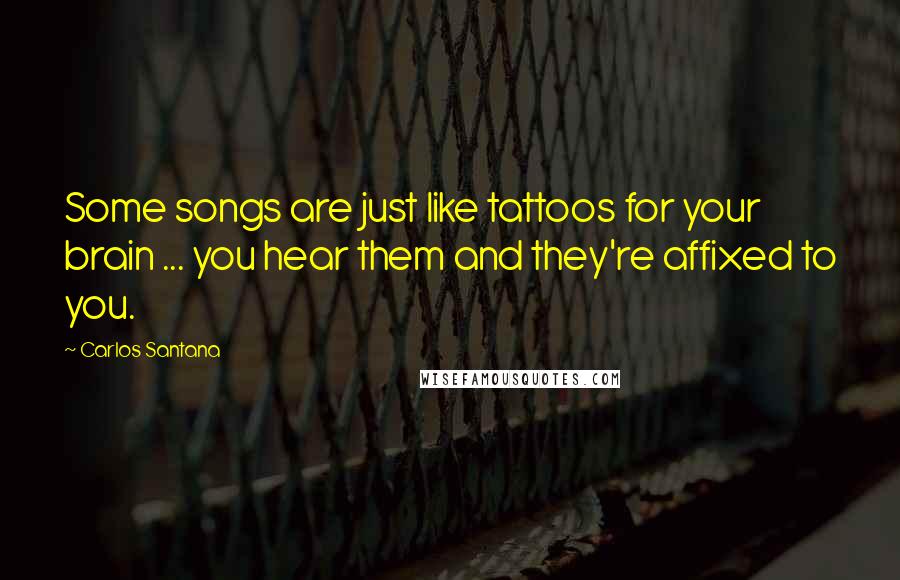 Carlos Santana Quotes: Some songs are just like tattoos for your brain ... you hear them and they're affixed to you.