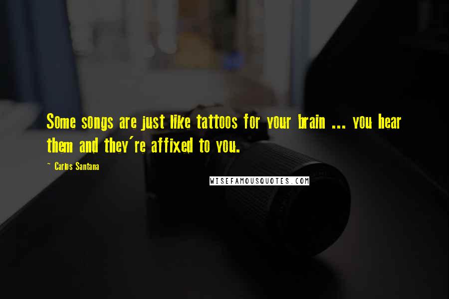 Carlos Santana Quotes: Some songs are just like tattoos for your brain ... you hear them and they're affixed to you.