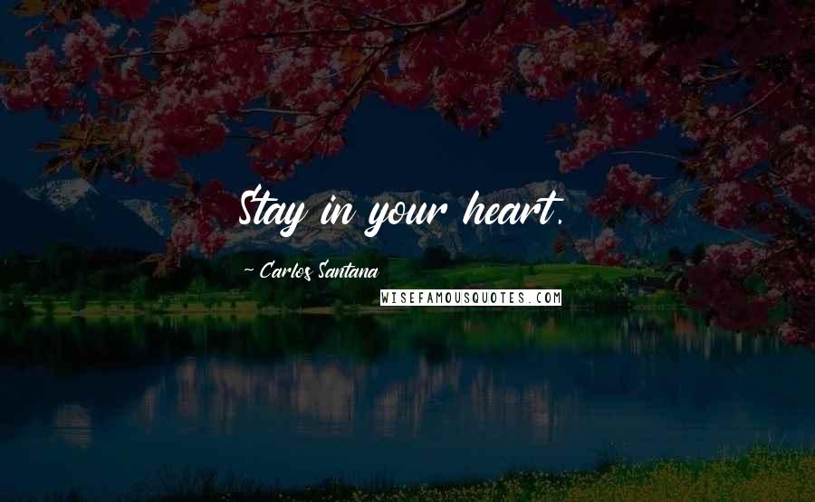 Carlos Santana Quotes: Stay in your heart.