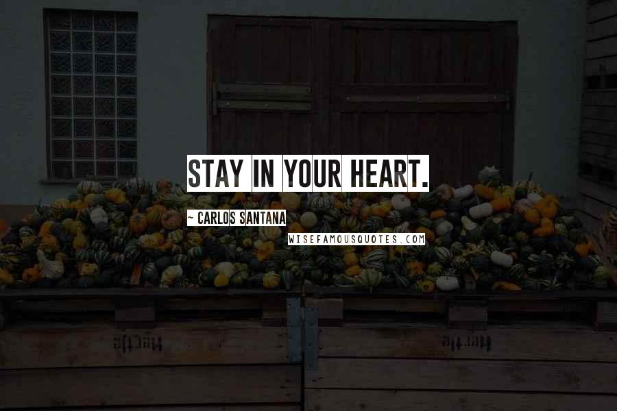Carlos Santana Quotes: Stay in your heart.