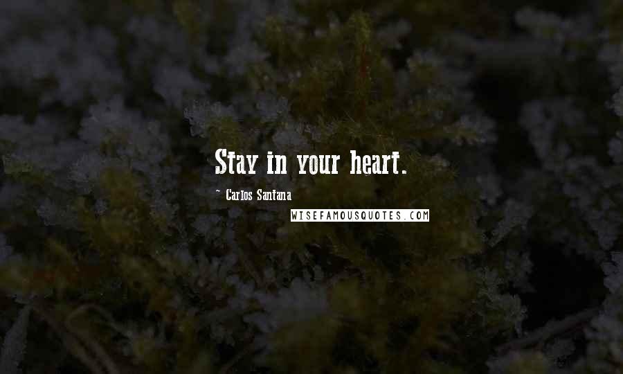 Carlos Santana Quotes: Stay in your heart.