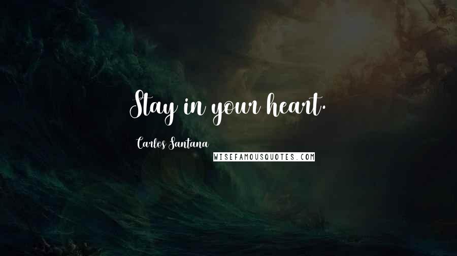 Carlos Santana Quotes: Stay in your heart.