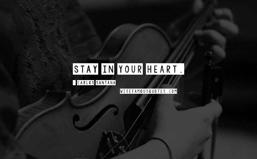 Carlos Santana Quotes: Stay in your heart.