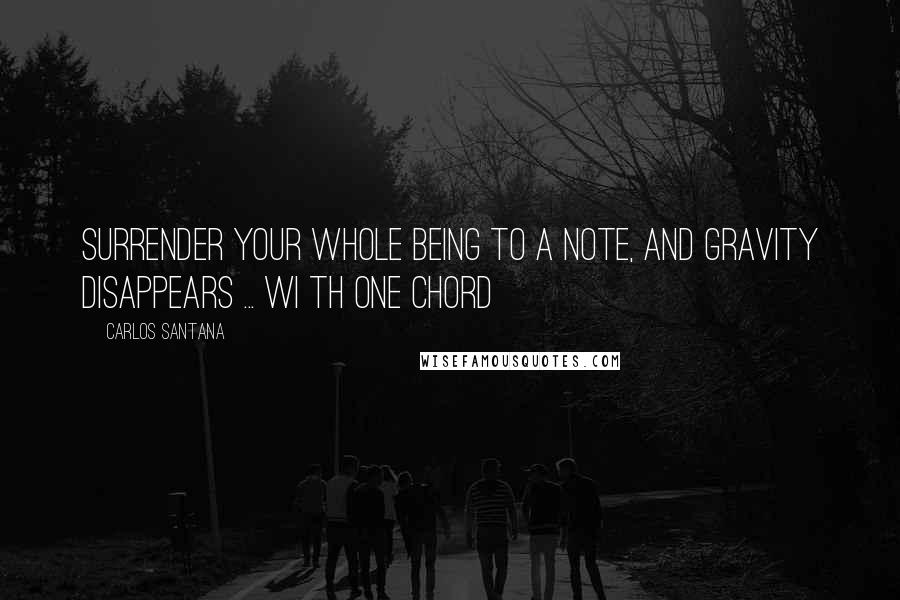 Carlos Santana Quotes: Surrender your whole being to a note, and gravity disappears ... wi th one chord