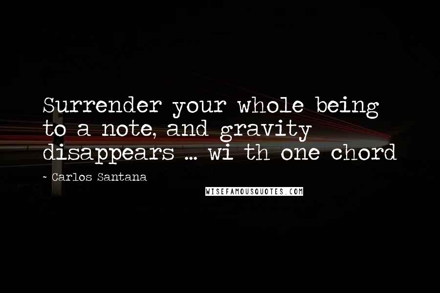 Carlos Santana Quotes: Surrender your whole being to a note, and gravity disappears ... wi th one chord