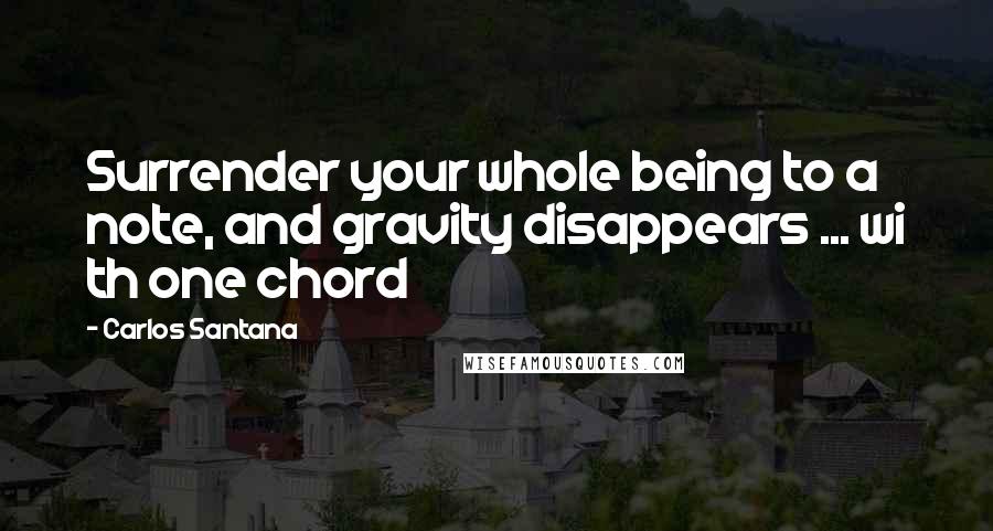 Carlos Santana Quotes: Surrender your whole being to a note, and gravity disappears ... wi th one chord