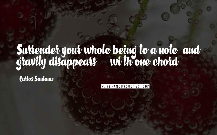 Carlos Santana Quotes: Surrender your whole being to a note, and gravity disappears ... wi th one chord