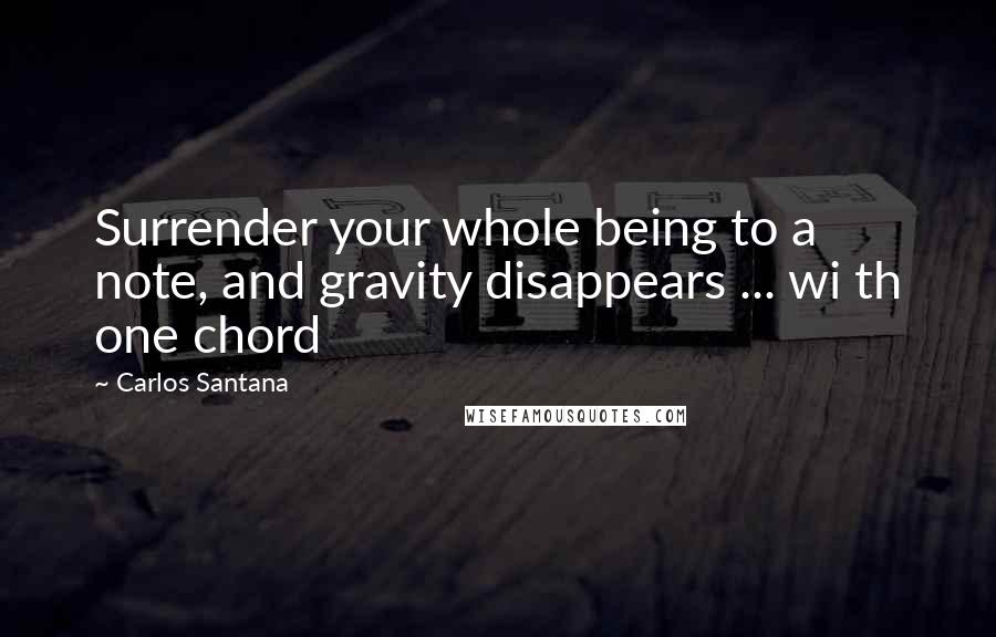 Carlos Santana Quotes: Surrender your whole being to a note, and gravity disappears ... wi th one chord
