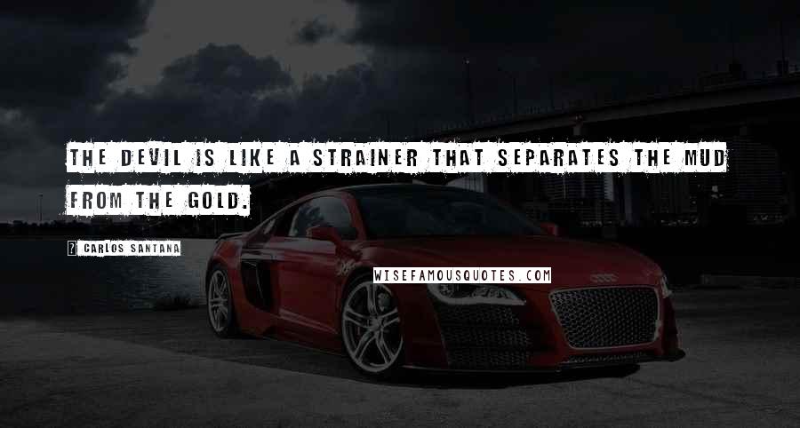 Carlos Santana Quotes: The Devil is like a strainer that separates the mud from the gold.