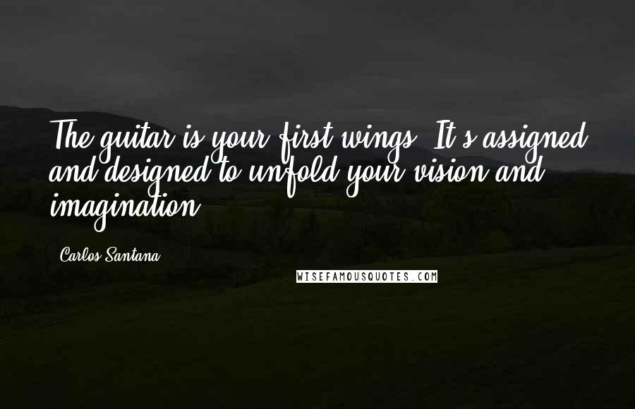 Carlos Santana Quotes: The guitar is your first wings. It's assigned and designed to unfold your vision and imagination.