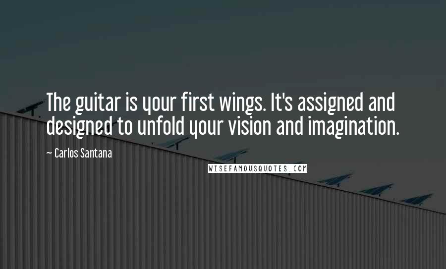 Carlos Santana Quotes: The guitar is your first wings. It's assigned and designed to unfold your vision and imagination.