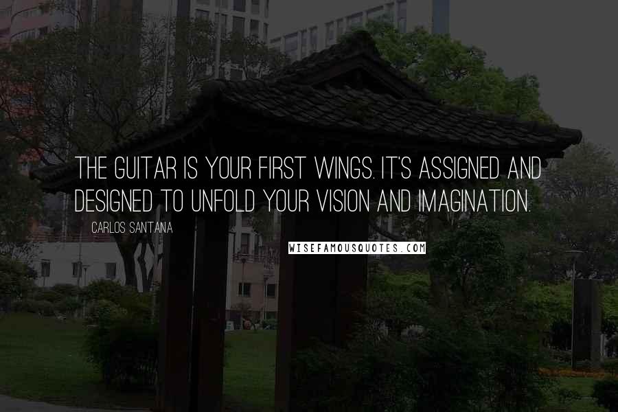 Carlos Santana Quotes: The guitar is your first wings. It's assigned and designed to unfold your vision and imagination.