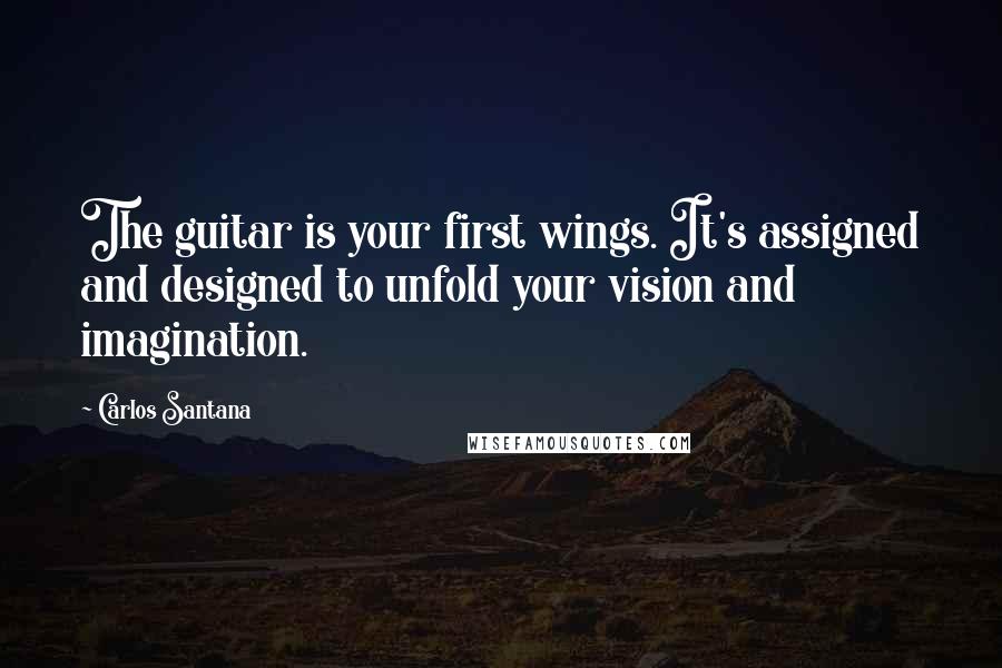 Carlos Santana Quotes: The guitar is your first wings. It's assigned and designed to unfold your vision and imagination.