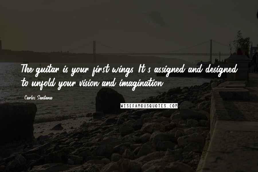 Carlos Santana Quotes: The guitar is your first wings. It's assigned and designed to unfold your vision and imagination.