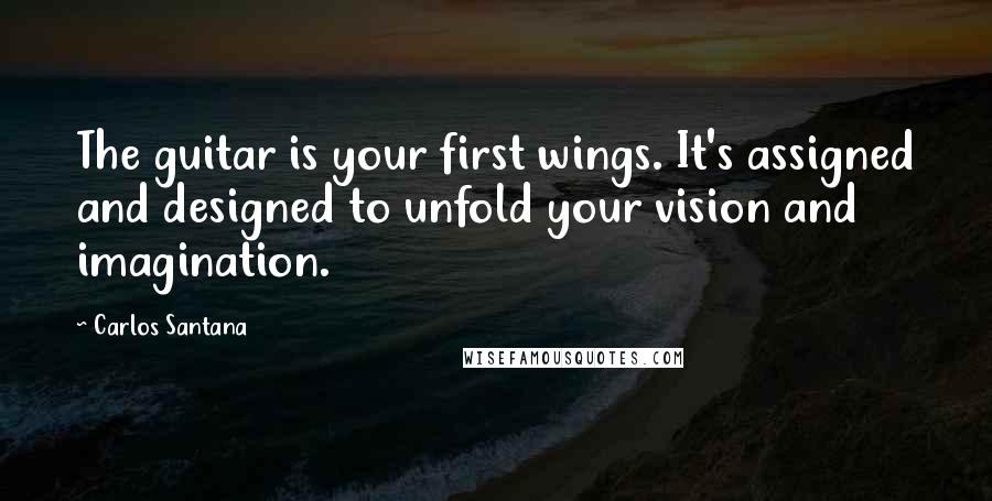 Carlos Santana Quotes: The guitar is your first wings. It's assigned and designed to unfold your vision and imagination.