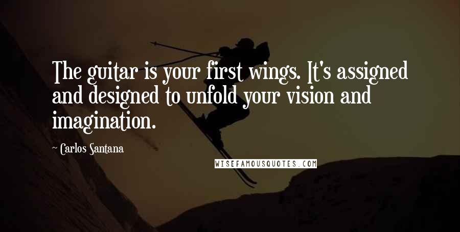 Carlos Santana Quotes: The guitar is your first wings. It's assigned and designed to unfold your vision and imagination.