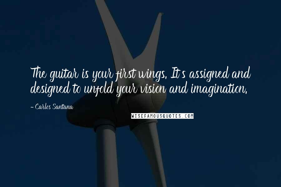 Carlos Santana Quotes: The guitar is your first wings. It's assigned and designed to unfold your vision and imagination.