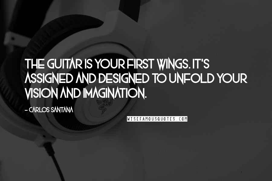 Carlos Santana Quotes: The guitar is your first wings. It's assigned and designed to unfold your vision and imagination.