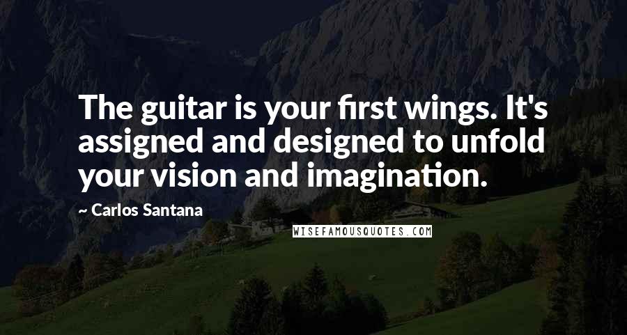 Carlos Santana Quotes: The guitar is your first wings. It's assigned and designed to unfold your vision and imagination.