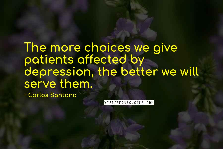 Carlos Santana Quotes: The more choices we give patients affected by depression, the better we will serve them.