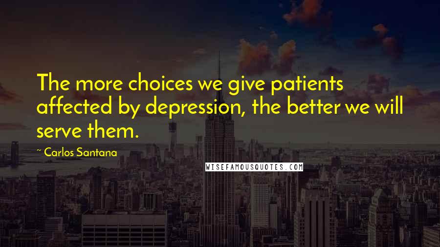 Carlos Santana Quotes: The more choices we give patients affected by depression, the better we will serve them.