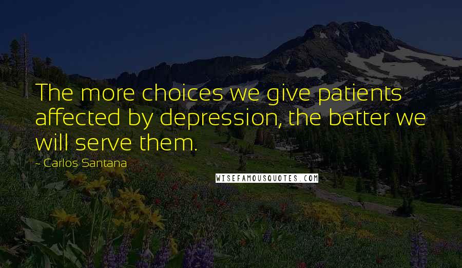 Carlos Santana Quotes: The more choices we give patients affected by depression, the better we will serve them.