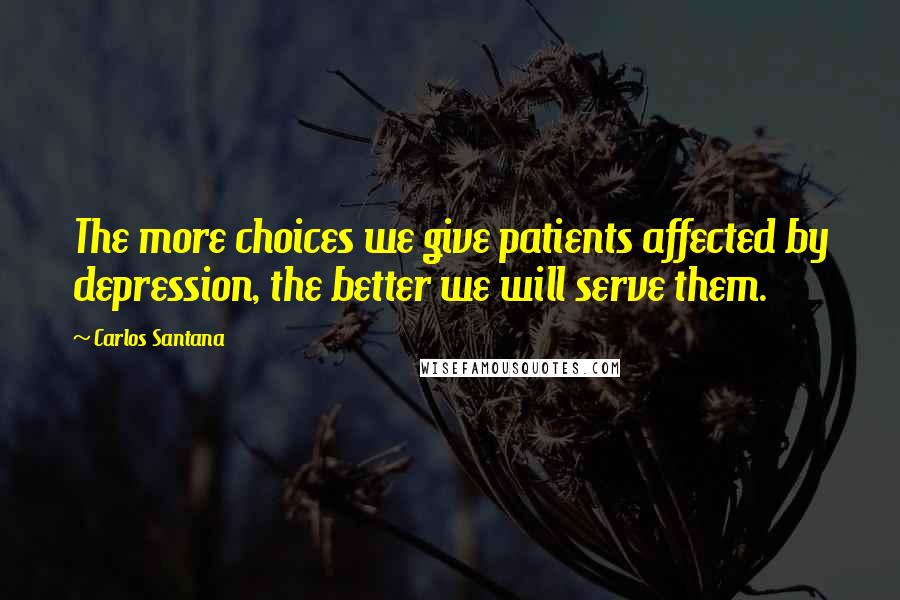 Carlos Santana Quotes: The more choices we give patients affected by depression, the better we will serve them.