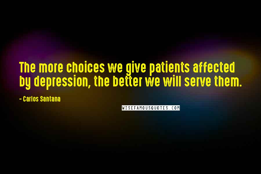 Carlos Santana Quotes: The more choices we give patients affected by depression, the better we will serve them.