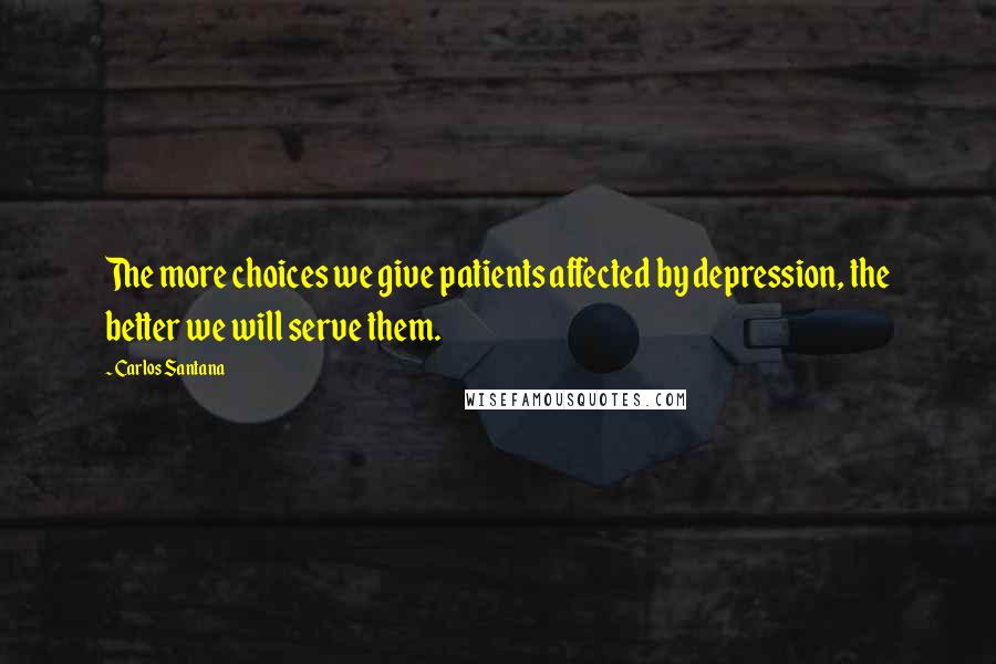 Carlos Santana Quotes: The more choices we give patients affected by depression, the better we will serve them.